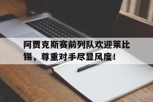半岛体育APP-阿贾克斯赛前列队欢迎莱比锡，尊重对手尽显风度！-半岛体育APP