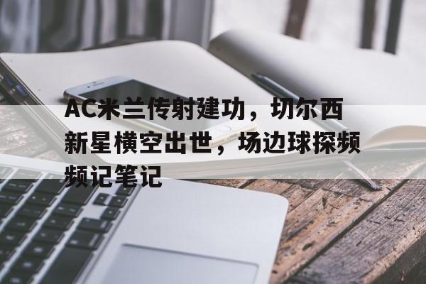 半岛体育官方网站-AC米兰传射建功，切尔西新星横空出世，场边球探频频记笔记-半岛体育官方网站