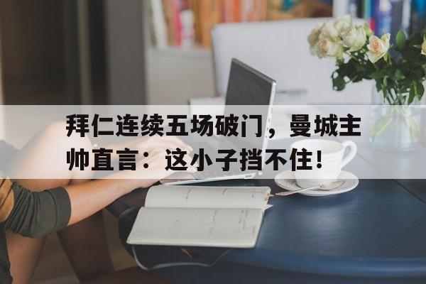 拜仁连续五场破门，曼城主帅直言：这小子挡不住！