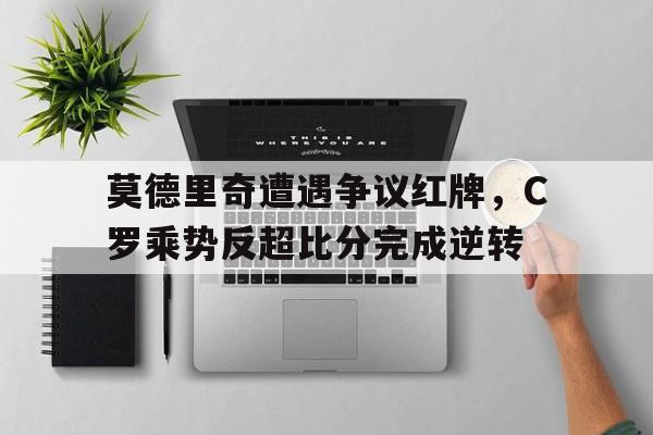 半岛体育-莫德里奇遭遇争议红牌，C罗乘势反超比分完成逆转-半岛体育