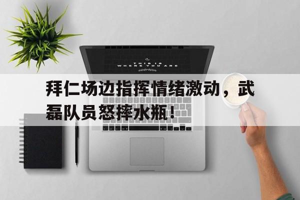 半岛体育官网-拜仁场边指挥情绪激动，武磊队员怒摔水瓶！武磊之后还有谁,拜仁静待中国球员“带资进组”?-半岛体育官网