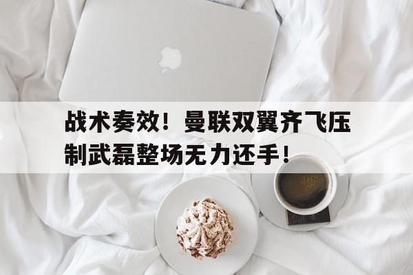 战术奏效!曼联双翼齐飞压制武磊整场无力还手! 战术奏效!曼联双翼齐飞压制武磊整场无力还手!