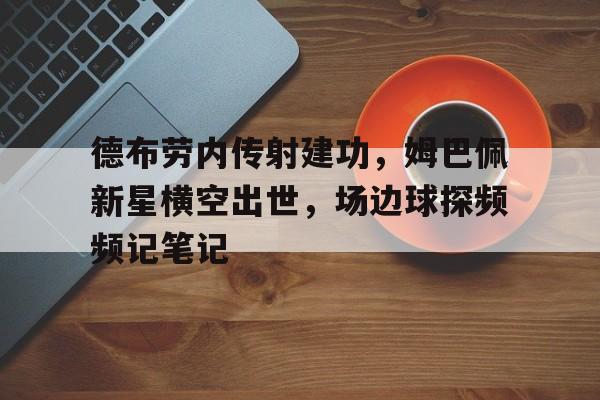 半岛体育官方网站-德布劳内传射建功，姆巴佩新星横空出世，场边球探频频记笔记-半岛体育官方网站