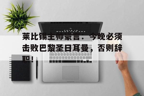 莱比锡主帅豪言：今晚必须击败巴黎圣日耳曼，否则辞职！