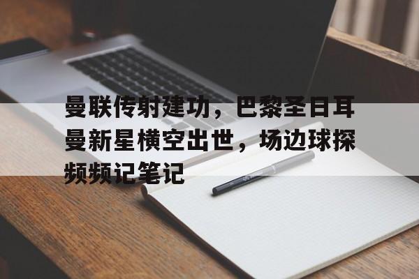 半岛体育官网-曼联传射建功，巴黎圣日耳曼新星横空出世，场边球探频频记笔记-半岛体育官网