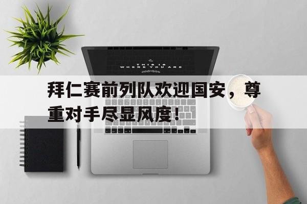 拜仁赛前列队欢迎国安,尊重对手尽显风度! 拜仁赛前列队欢迎国安,尊重对手尽显风度!