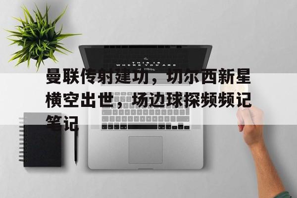 半岛体育-曼联传射建功，切尔西新星横空出世，场边球探频频记笔记-半岛体育