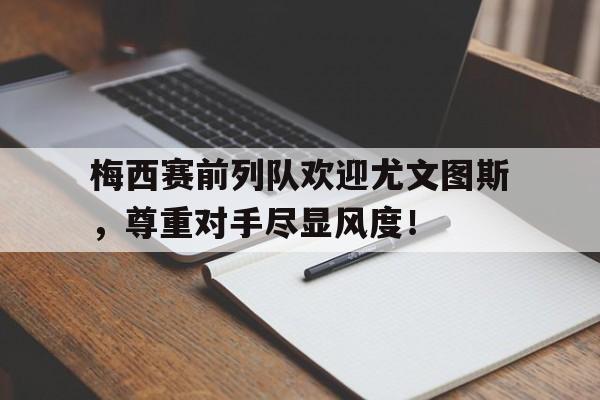 半岛体育-梅西赛前列队欢迎尤文图斯，尊重对手尽显风度！-半岛体育