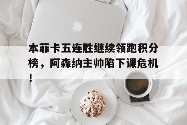 半岛体育APP-本菲卡五连胜继续领跑积分榜，阿森纳主帅陷下课危机！-半岛体育APP