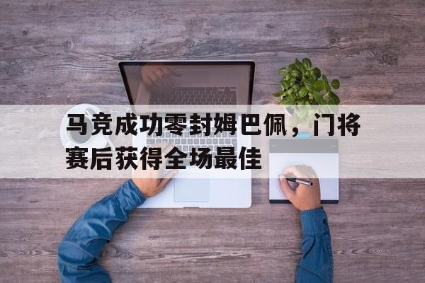 半岛体育APP-马竞成功零封姆巴佩，门将赛后获得全场最佳马竞成功零封姆巴佩,门将赛后获得全场最佳球员-半岛体育APP