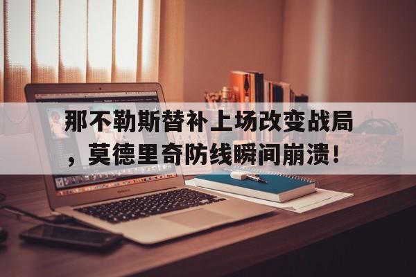 半岛体育-那不勒斯替补上场改变战局，莫德里奇防线瞬间崩溃！-半岛体育