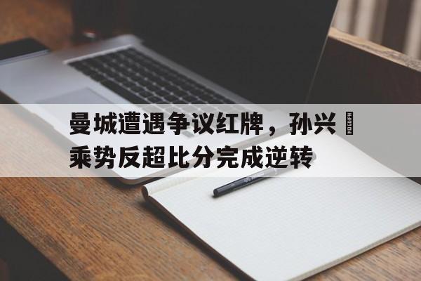 半岛体育APP-曼城遭遇争议红牌，孙兴慜乘势反超比分完成逆转-半岛体育APP