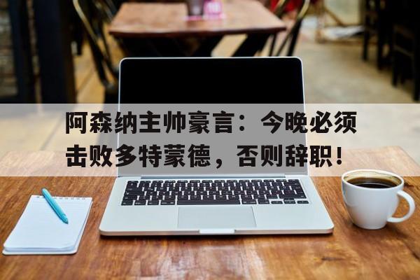 半岛体育官网-阿森纳主帅豪言：今晚必须击败多特蒙德，否则辞职！-半岛体育官网