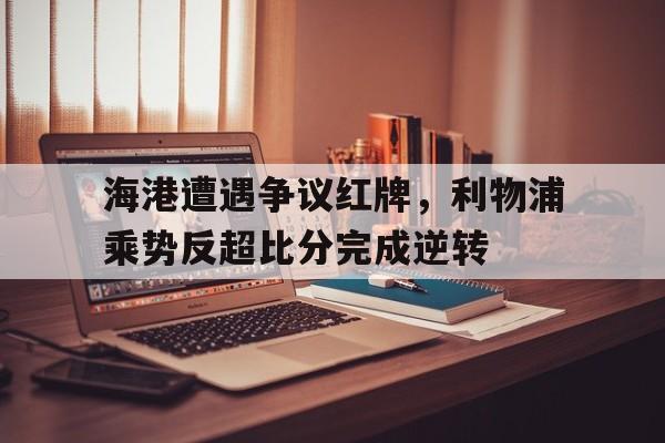 半岛体育APP-海港遭遇争议红牌，利物浦乘势反超比分完成逆转-半岛体育APP