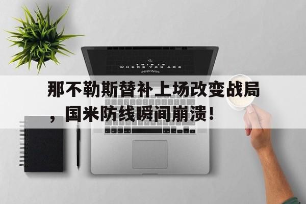 半岛体育APP-那不勒斯替补上场改变战局，国米防线瞬间崩溃！-半岛体育APP