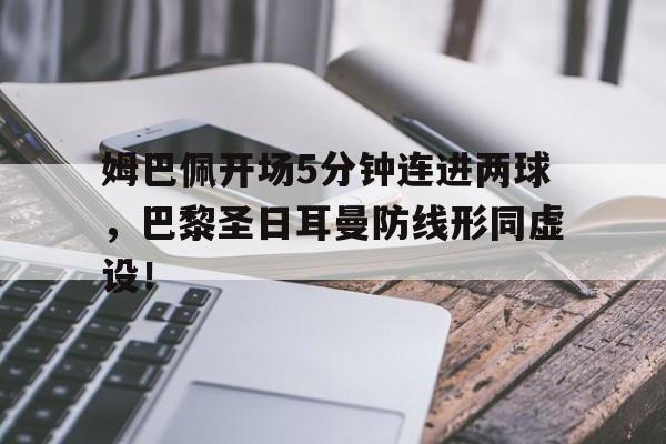 半岛体育-姆巴佩开场5分钟连进两球，巴黎圣日耳曼防线形同虚设！-半岛体育