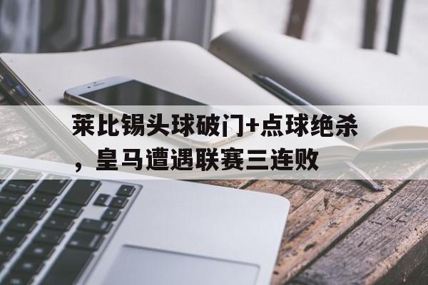 半岛体育APP-莱比锡头球破门+点球绝杀，皇马遭遇联赛三连败-半岛体育APP