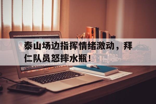 半岛体育-泰山场边指挥情绪激动，拜仁队员怒摔水瓶！-半岛体育