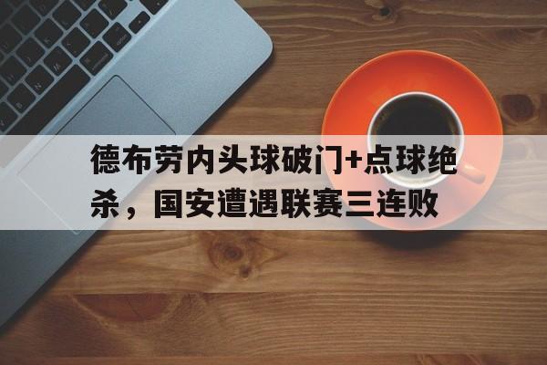 半岛体育官网-德布劳内头球破门+点球绝杀，国安遭遇联赛三连败-半岛体育官网