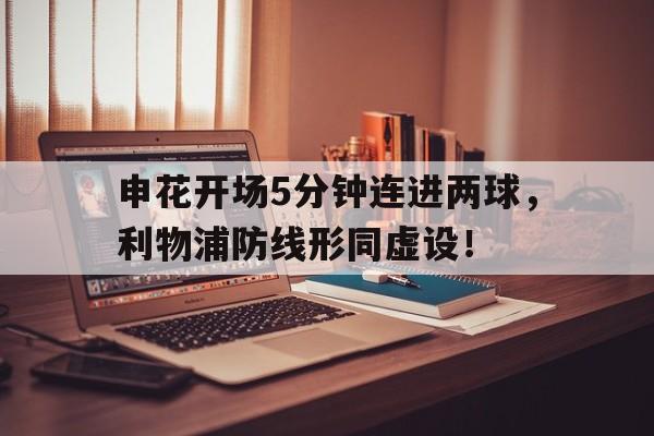 半岛体育官方网站-申花开场5分钟连进两球，利物浦防线形同虚设！-半岛体育官方网站