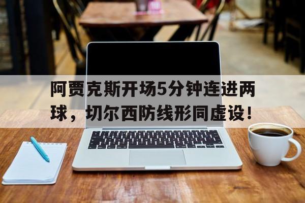半岛体育官网-阿贾克斯开场5分钟连进两球，切尔西防线形同虚设！-半岛体育官网