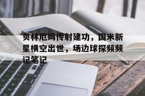 半岛体育官网-贝林厄姆传射建功，国米新星横空出世，场边球探频频记笔记贝林厄姆个人简历-半岛体育官网