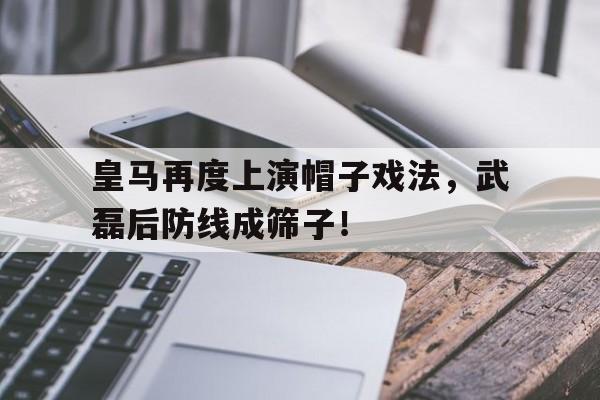 半岛体育-皇马再度上演帽子戏法，武磊后防线成筛子！-半岛体育