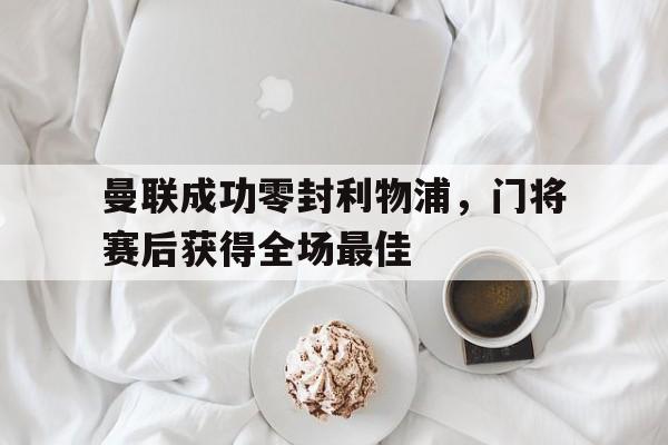 半岛体育APP-曼联成功零封利物浦，门将赛后获得全场最佳曼联成功零封利物浦,门将赛后获得全场最佳进球-半岛体育APP