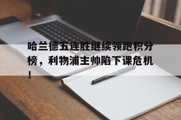 半岛体育-哈兰德五连胜继续领跑积分榜，利物浦主帅陷下课危机！-半岛体育