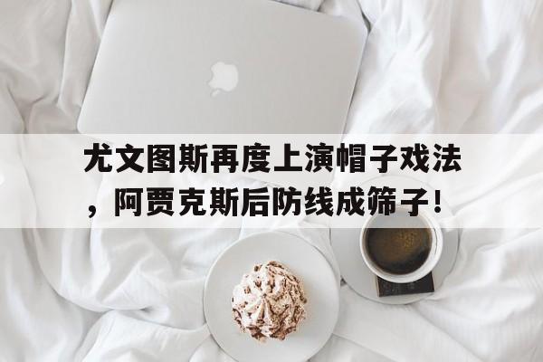 半岛体育官方网站-尤文图斯再度上演帽子戏法，阿贾克斯后防线成筛子！-半岛体育官方网站