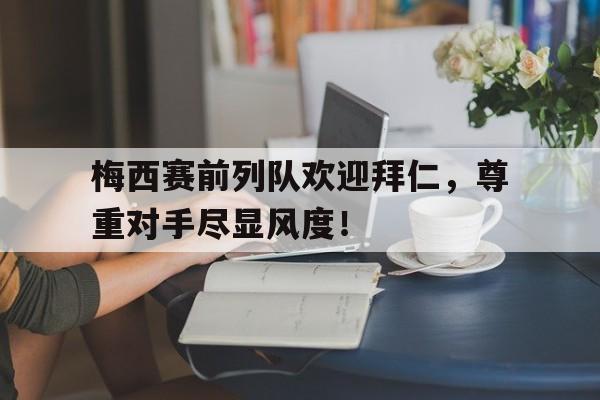 半岛体育官网-梅西赛前列队欢迎拜仁，尊重对手尽显风度！拜仁最新比赛结果-半岛体育官网