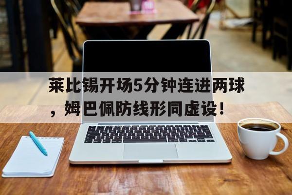 半岛体育APP-莱比锡开场5分钟连进两球，姆巴佩防线形同虚设！莱比锡8秒进球-半岛体育APP