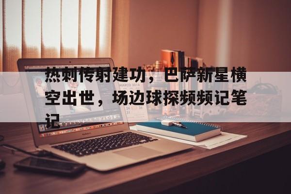 半岛体育APP-热刺传射建功，巴萨新星横空出世，场边球探频频记笔记-半岛体育APP