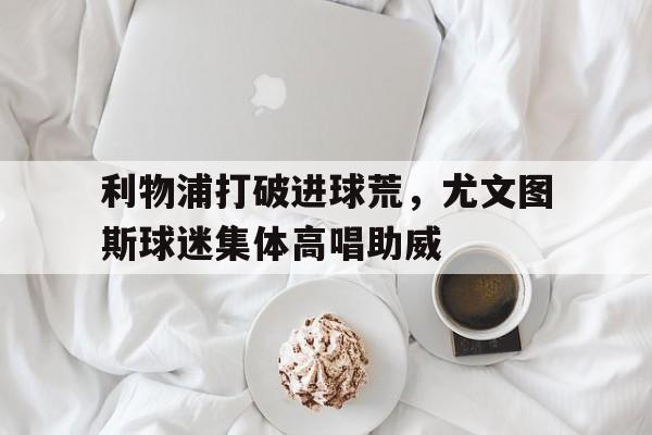 半岛体育APP-利物浦打破进球荒，尤文图斯球迷集体高唱助威19牧场之国思维导图-半岛体育APP