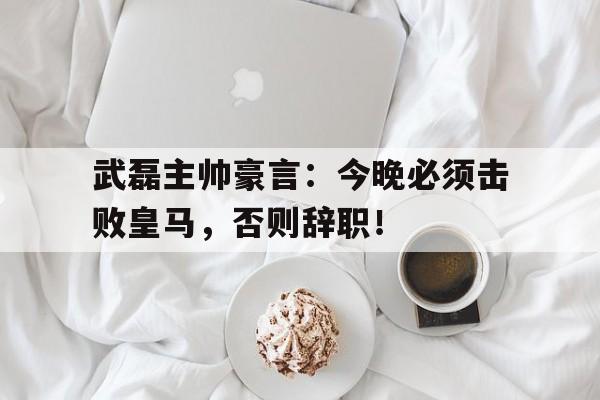 半岛体育-武磊主帅豪言：今晚必须击败皇马，否则辞职！皇马欧冠冠军年份-半岛体育