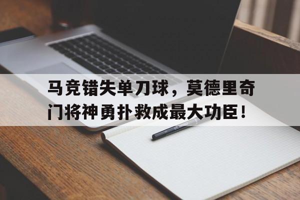 马竞错失单刀球，莫德里奇门将神勇扑救成最大功臣！莫德里奇金球奖