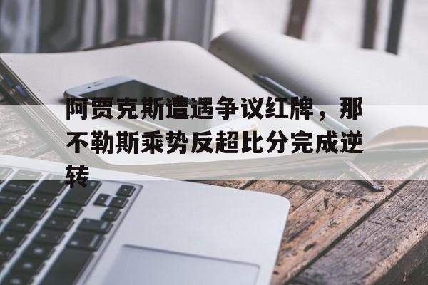 半岛体育-阿贾克斯遭遇争议红牌，那不勒斯乘势反超比分完成逆转那不勒斯新赛季-半岛体育