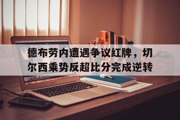 德布劳内遭遇争议红牌，切尔西乘势反超比分完成逆转德布劳内攻破切尔西