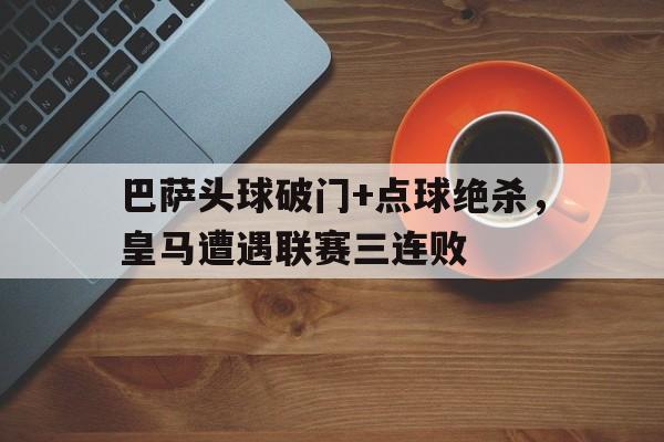 半岛体育-巴萨头球破门+点球绝杀，皇马遭遇联赛三连败-半岛体育