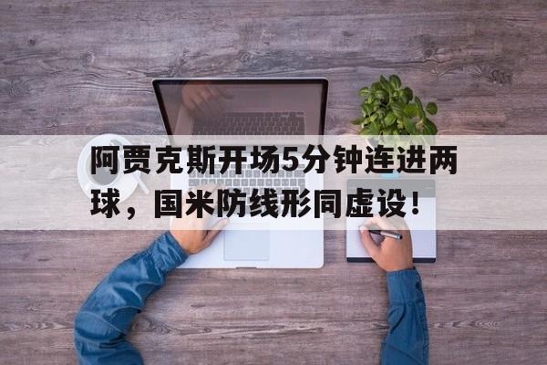 半岛体育-阿贾克斯开场5分钟连进两球，国米防线形同虚设！-半岛体育