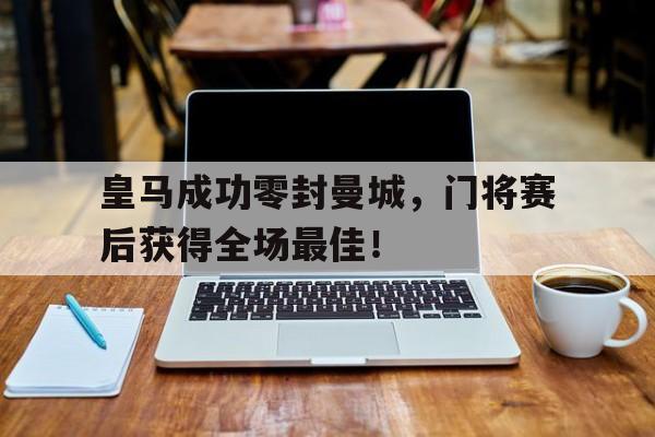 皇马成功零封曼城，门将赛后获得全场最佳！皇马绝杀曼城