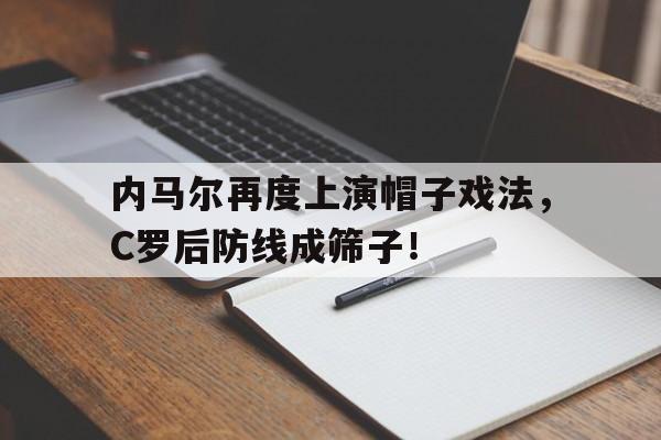 内马尔再度上演帽子戏法，C罗后防线成筛子！