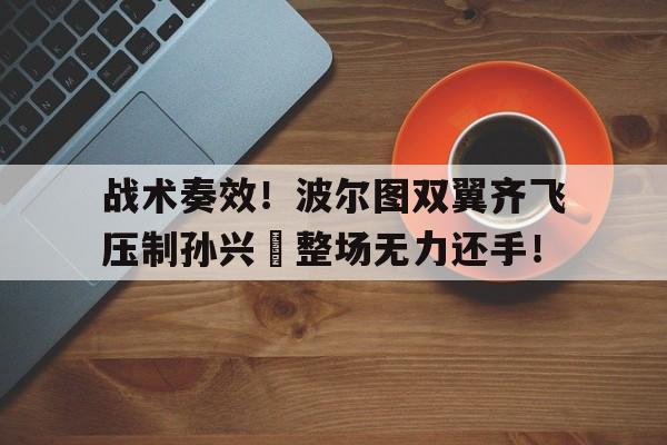 战术奏效！波尔图双翼齐飞压制孙兴慜整场无力还手！