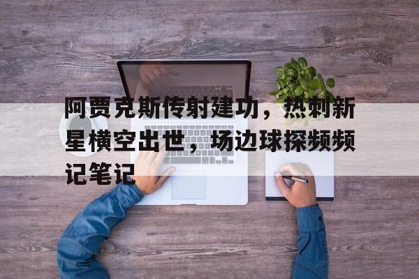 阿贾克斯传射建功，热刺新星横空出世，场边球探频频记笔记阿贾克斯对阵热刺