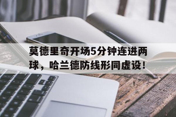 莫德里奇开场5分钟连进两球，哈兰德防线形同虚设！莫德里奇和哈维谁更厉害