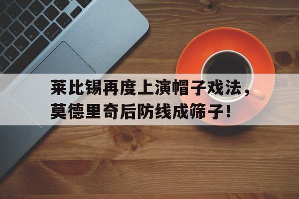 莱比锡再度上演帽子戏法，莫德里奇后防线成筛子！小克鲁伊维特上演点球帽子戏法