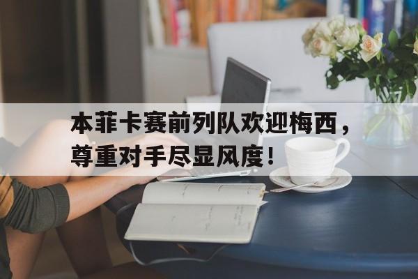 本菲卡赛前列队欢迎梅西，尊重对手尽显风度！