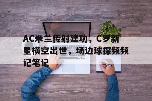 AC米兰传射建功，C罗新星横空出世，场边球探频频记笔记