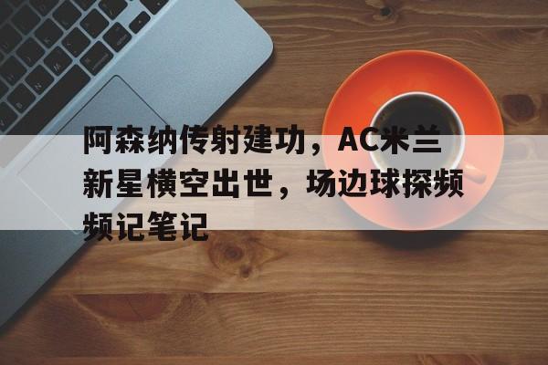 半岛体育-阿森纳传射建功，AC米兰新星横空出世，场边球探频频记笔记-半岛体育
