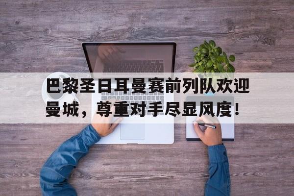 半岛体育官网-巴黎圣日耳曼赛前列队欢迎曼城，尊重对手尽显风度！-半岛体育官网